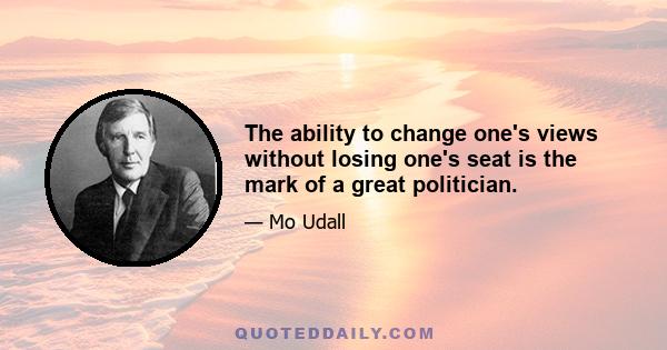 The ability to change one's views without losing one's seat is the mark of a great politician.