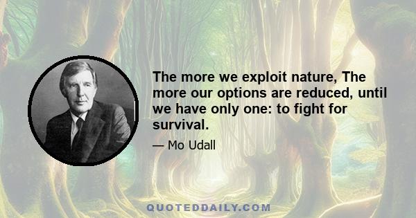 The more we exploit nature, The more our options are reduced, until we have only one: to fight for survival.