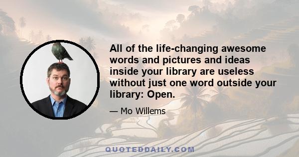 All of the life-changing awesome words and pictures and ideas inside your library are useless without just one word outside your library: Open.