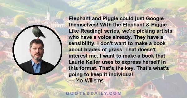 Elephant and Piggie could just Google themselves! With the Elephant & Piggie Like Reading! series, we're picking artists who have a voice already. They have a sensibility. I don't want to make a book about blades of