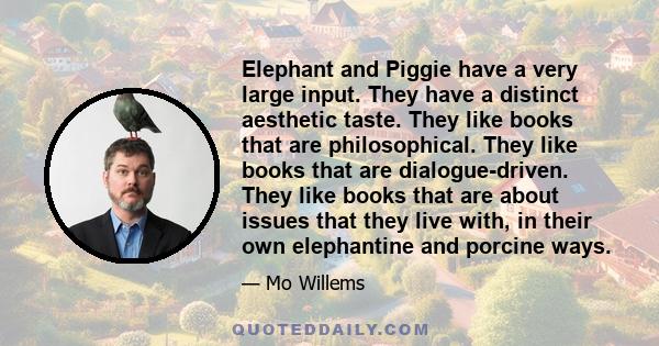 Elephant and Piggie have a very large input. They have a distinct aesthetic taste. They like books that are philosophical. They like books that are dialogue-driven. They like books that are about issues that they live