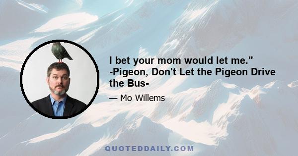 I bet your mom would let me. -Pigeon, Don't Let the Pigeon Drive the Bus-