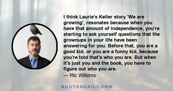 I think Laurie's Keller story 'We are growing', resonates because when you have that amount of independence, you're starting to ask yourself questions that the grownups in your life have been answering for you. Before