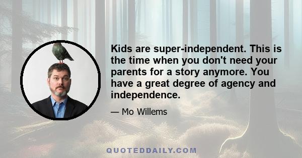 Kids are super-independent. This is the time when you don't need your parents for a story anymore. You have a great degree of agency and independence.