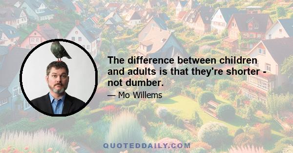 The difference between children and adults is that they're shorter - not dumber.