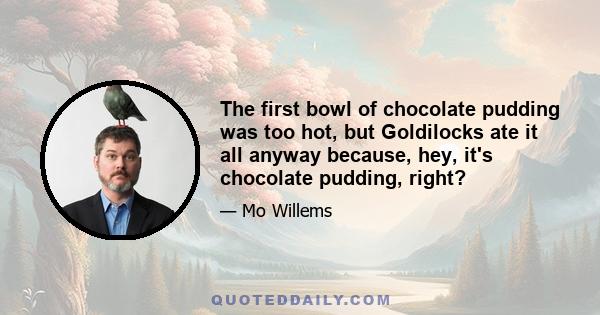 The first bowl of chocolate pudding was too hot, but Goldilocks ate it all anyway because, hey, it's chocolate pudding, right?