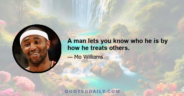 A man lets you know who he is by how he treats others.