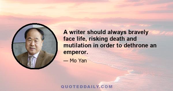 A writer should always bravely face life, risking death and mutilation in order to dethrone an emperor.