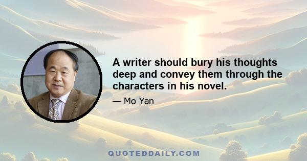 A writer should bury his thoughts deep and convey them through the characters in his novel.