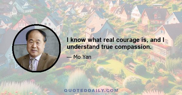 I know what real courage is, and I understand true compassion.