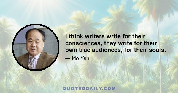 I think writers write for their consciences, they write for their own true audiences, for their souls.