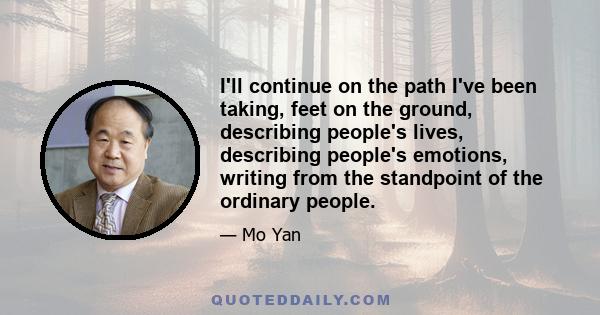 I'll continue on the path I've been taking, feet on the ground, describing people's lives, describing people's emotions, writing from the standpoint of the ordinary people.