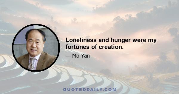 Loneliness and hunger were my fortunes of creation.