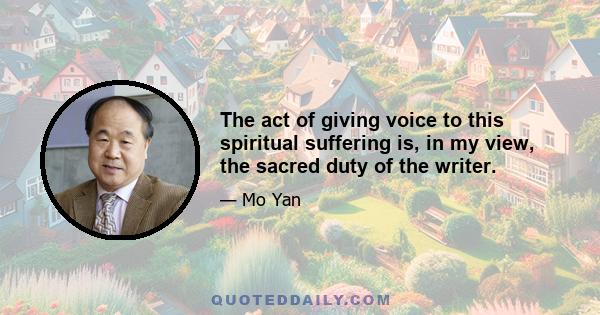 The act of giving voice to this spiritual suffering is, in my view, the sacred duty of the writer.