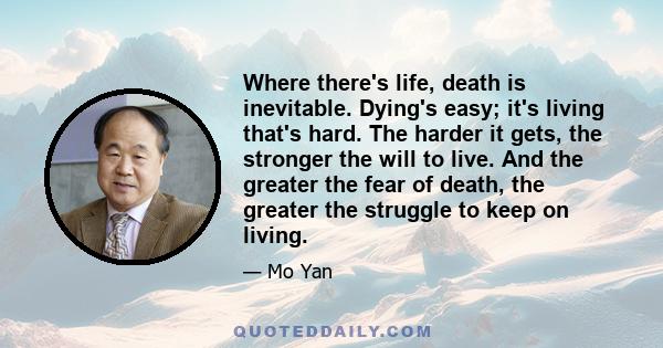 Where there's life, death is inevitable. Dying's easy; it's living that's hard. The harder it gets, the stronger the will to live. And the greater the fear of death, the greater the struggle to keep on living.