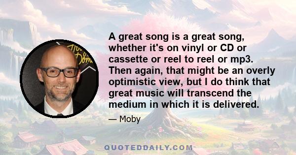 A great song is a great song, whether it's on vinyl or CD or cassette or reel to reel or mp3. Then again, that might be an overly optimistic view, but I do think that great music will transcend the medium in which it is 