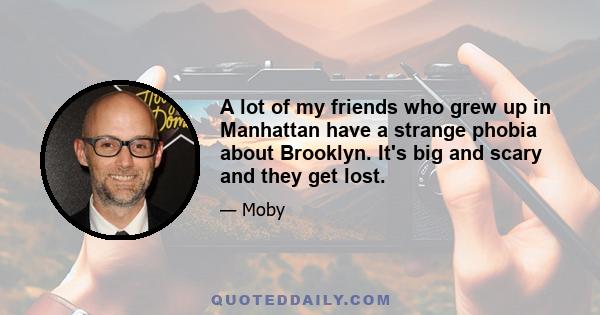 A lot of my friends who grew up in Manhattan have a strange phobia about Brooklyn. It's big and scary and they get lost.