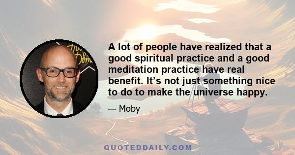 A lot of people have realized that a good spiritual practice and a good meditation practice have real benefit. It’s not just something nice to do to make the universe happy.