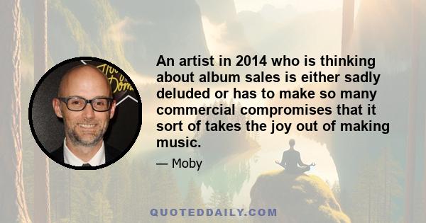 An artist in 2014 who is thinking about album sales is either sadly deluded or has to make so many commercial compromises that it sort of takes the joy out of making music.