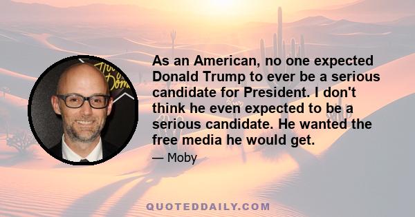 As an American, no one expected Donald Trump to ever be a serious candidate for President. I don't think he even expected to be a serious candidate. He wanted the free media he would get.