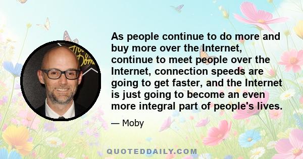 As people continue to do more and buy more over the Internet, continue to meet people over the Internet, connection speeds are going to get faster, and the Internet is just going to become an even more integral part of