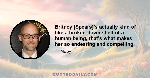 Britney [Spears]'s actually kind of like a broken-down shell of a human being, that's what makes her so endearing and compelling.