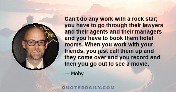 Can't do any work with a rock star; you have to go through their lawyers and their agents and their managers and you have to book them hotel rooms. When you work with your friends, you just call them up and they come