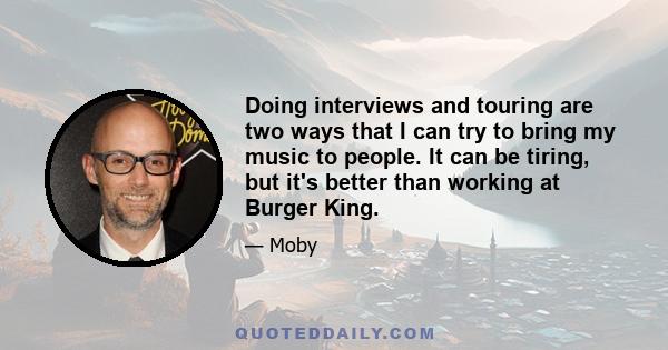 Doing interviews and touring are two ways that I can try to bring my music to people. It can be tiring, but it's better than working at Burger King.