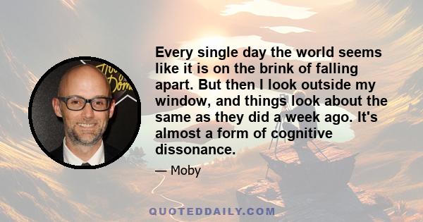 Every single day the world seems like it is on the brink of falling apart. But then I look outside my window, and things look about the same as they did a week ago. It's almost a form of cognitive dissonance.