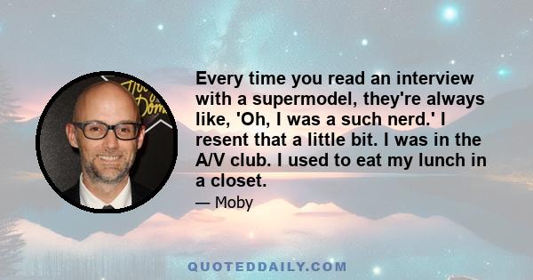 Every time you read an interview with a supermodel, they're always like, 'Oh, I was a such nerd.' I resent that a little bit. I was in the A/V club. I used to eat my lunch in a closet.