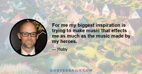 For me my biggest inspiration is trying to make music that effects me as much as the music made by my heroes.