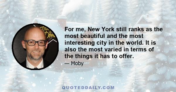 For me, New York still ranks as the most beautiful and the most interesting city in the world. It is also the most varied in terms of the things it has to offer.