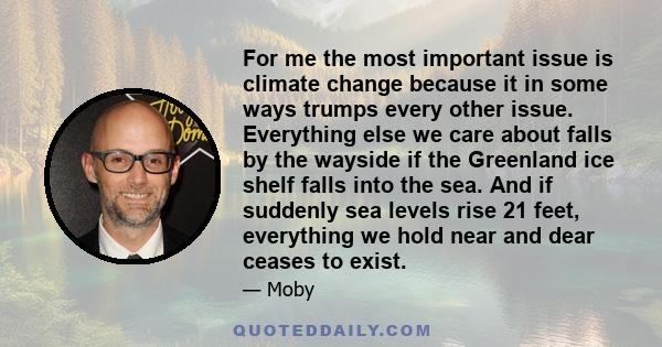 For me the most important issue is climate change because it in some ways trumps every other issue. Everything else we care about falls by the wayside if the Greenland ice shelf falls into the sea. And if suddenly sea