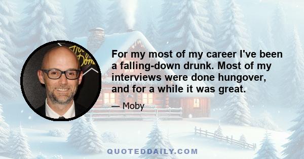 For my most of my career I've been a falling-down drunk. Most of my interviews were done hungover, and for a while it was great.