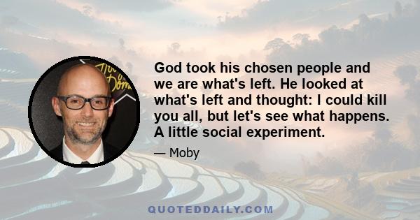 God took his chosen people and we are what's left. He looked at what's left and thought: I could kill you all, but let's see what happens. A little social experiment.