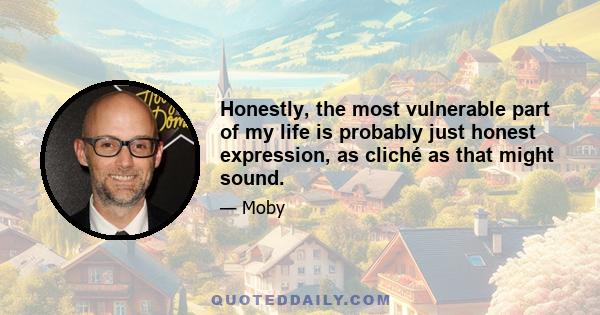 Honestly, the most vulnerable part of my life is probably just honest expression, as cliché as that might sound.