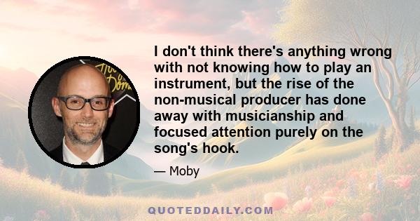 I don't think there's anything wrong with not knowing how to play an instrument, but the rise of the non-musical producer has done away with musicianship and focused attention purely on the song's hook.