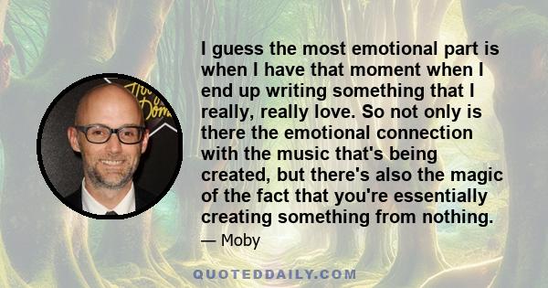 I guess the most emotional part is when I have that moment when I end up writing something that I really, really love. So not only is there the emotional connection with the music that's being created, but there's also