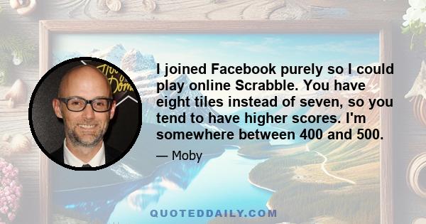 I joined Facebook purely so I could play online Scrabble. You have eight tiles instead of seven, so you tend to have higher scores. I'm somewhere between 400 and 500.