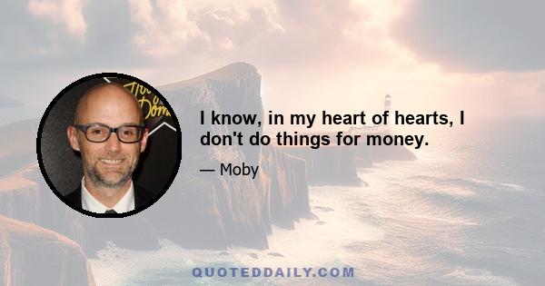 I know, in my heart of hearts, I don't do things for money.