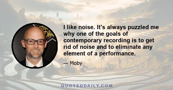 I like noise. It's always puzzled me why one of the goals of contemporary recording is to get rid of noise and to eliminate any element of a performance.