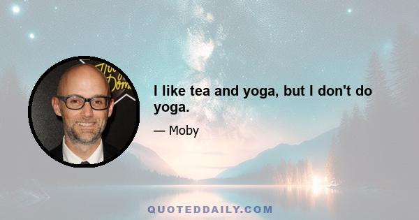 I like tea and yoga, but I don't do yoga.