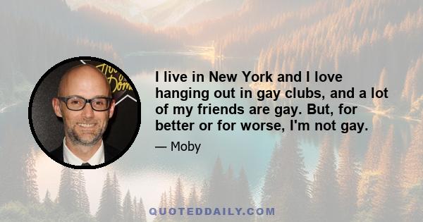 I live in New York and I love hanging out in gay clubs, and a lot of my friends are gay. But, for better or for worse, I'm not gay.