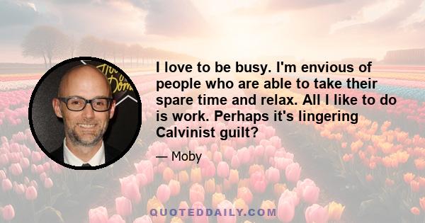 I love to be busy. I'm envious of people who are able to take their spare time and relax. All I like to do is work. Perhaps it's lingering Calvinist guilt?