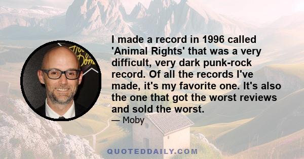 I made a record in 1996 called 'Animal Rights' that was a very difficult, very dark punk-rock record. Of all the records I've made, it's my favorite one. It's also the one that got the worst reviews and sold the worst.