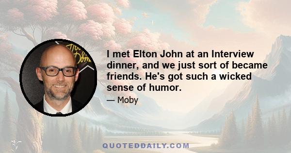 I met Elton John at an Interview dinner, and we just sort of became friends. He's got such a wicked sense of humor.