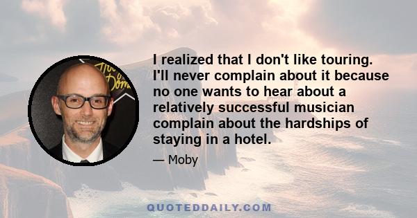 I realized that I don't like touring. I'll never complain about it because no one wants to hear about a relatively successful musician complain about the hardships of staying in a hotel.