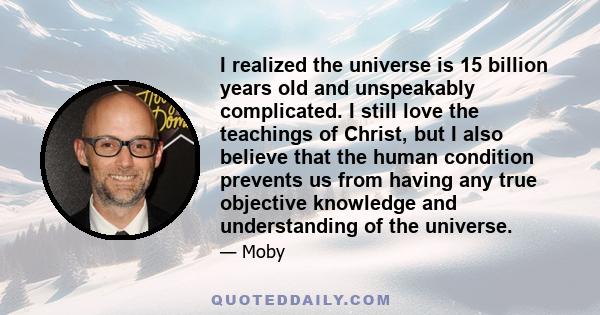 I realized the universe is 15 billion years old and unspeakably complicated. I still love the teachings of Christ, but I also believe that the human condition prevents us from having any true objective knowledge and