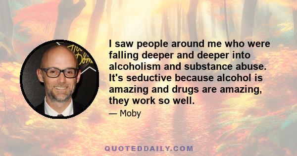 I saw people around me who were falling deeper and deeper into alcoholism and substance abuse. It's seductive because alcohol is amazing and drugs are amazing, they work so well.