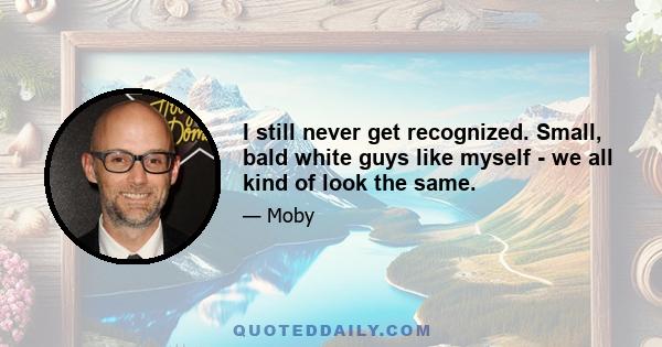 I still never get recognized. Small, bald white guys like myself - we all kind of look the same.